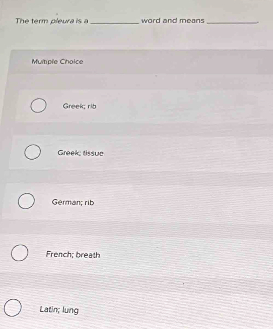 The term pleura is a _word and means_
_.
Multiple Choice
Greek; rib
Greek; tissue
German; rib
French; breath
Latin; lung