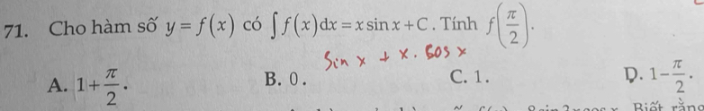 Cho hàm số y=f(x) có ∈t f(x)dx=xsin x+C. Tính f( π /2 ).
A. 1+ π /2 ·
B. 0. C. 1. D. 1- π /2 . 
Biết rằns