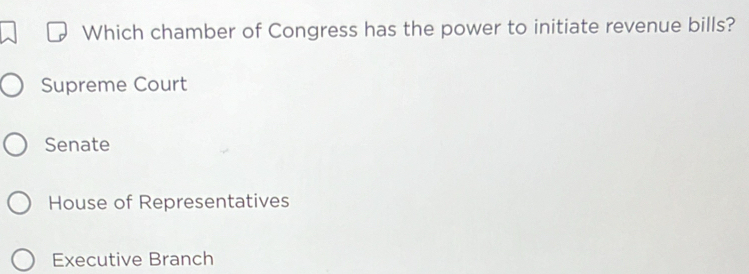 Which chamber of Congress has the power to initiate revenue bills?
Supreme Court
Senate
House of Representatives
Executive Branch