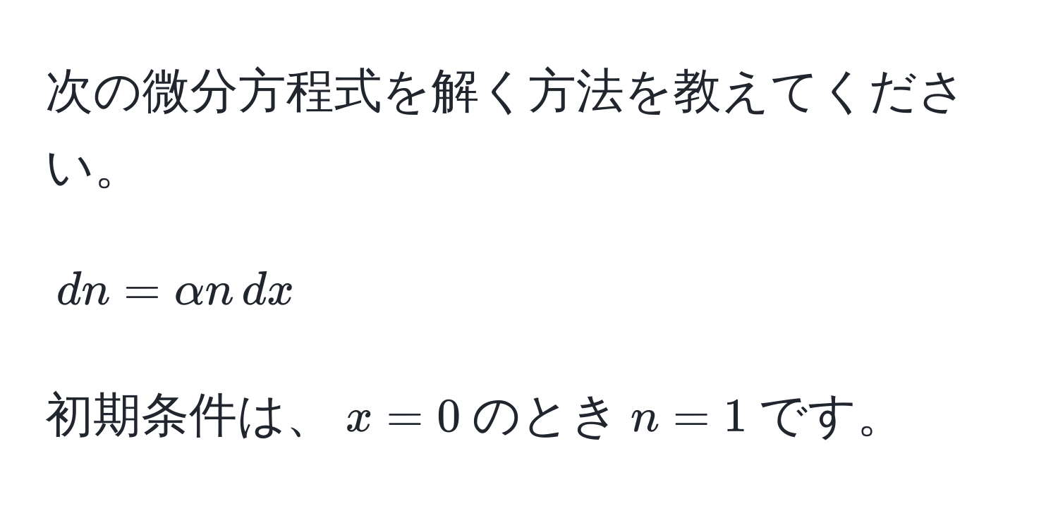 次の微分方程式を解く方法を教えてください。  
$$dn = alpha n , dx$$  
初期条件は、$x = 0$のとき$n = 1$です。