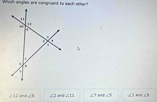 Which angles are congruent to each other?
∠ 12 and ∠ 8 ∠ 2 and ∠ 11 ∠ 7 and ∠ 5 ∠ 2 and ∠ 6