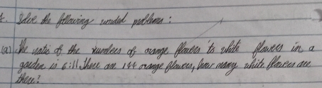 solve the following unded pottuom: 
(a) lithe vatis of the xurdes of oange flven to wite glowes in a 
garden is till. tou an 184 orange flowea, heoar many whit. Bloueas are 
then?