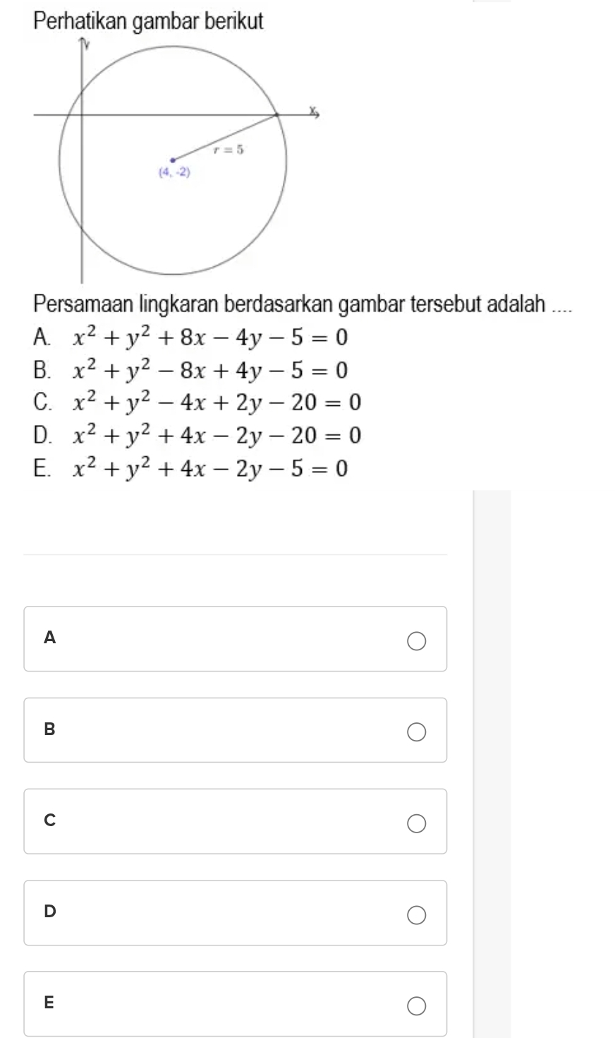 Perhatikan gambar berikut
Persamaan lingkaran berdasarkan gambar tersebut adalah ....
A. x^2+y^2+8x-4y-5=0
B. x^2+y^2-8x+4y-5=0
C. x^2+y^2-4x+2y-20=0
D. x^2+y^2+4x-2y-20=0
E. x^2+y^2+4x-2y-5=0
A
B
C
D
E