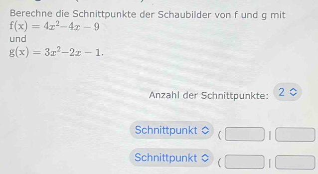 Berechne die Schnittpunkte der Schaubilder von f und g mit
f(x)=4x^2-4x-9
und
g(x)=3x^2-2x-1. 
Anzahl der Schnittpunkte:
2 0
Schnittpunkt | 
Schnittpunkt