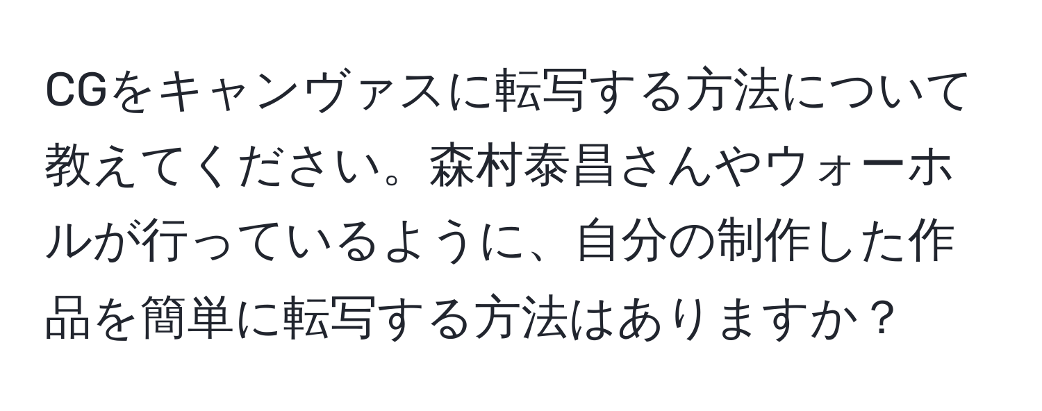 CGをキャンヴァスに転写する方法について教えてください。森村泰昌さんやウォーホルが行っているように、自分の制作した作品を簡単に転写する方法はありますか？