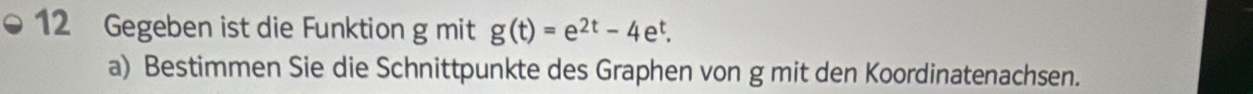 Gegeben ist die Funktion g mit g(t)=e^(2t)-4e^t. 
a) Bestimmen Sie die Schnittpunkte des Graphen von g mit den Koordinatenachsen.