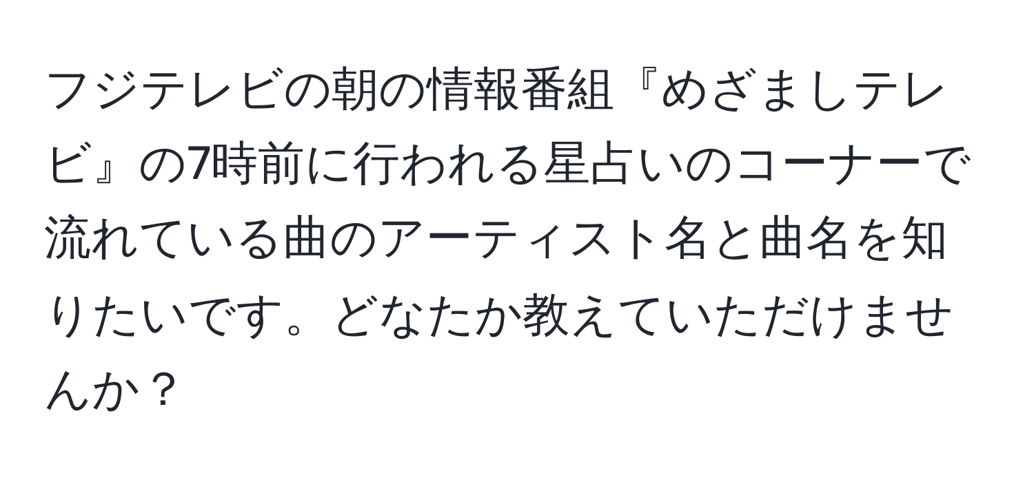 フジテレビの朝の情報番組『めざましテレビ』の7時前に行われる星占いのコーナーで流れている曲のアーティスト名と曲名を知りたいです。どなたか教えていただけませんか？