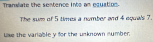 Transiate the sentence into an equation. 
The sum of 5 times a number and 4 equals 7. 
Use the variable y for the unknown number.