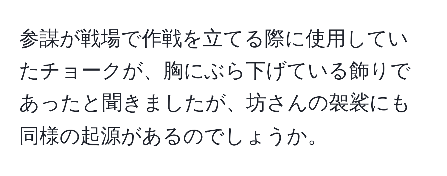 参謀が戦場で作戦を立てる際に使用していたチョークが、胸にぶら下げている飾りであったと聞きましたが、坊さんの袈裟にも同様の起源があるのでしょうか。