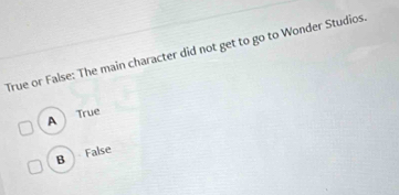 True or False: The main character did not get to go to Wonder Studios.
A True
B False