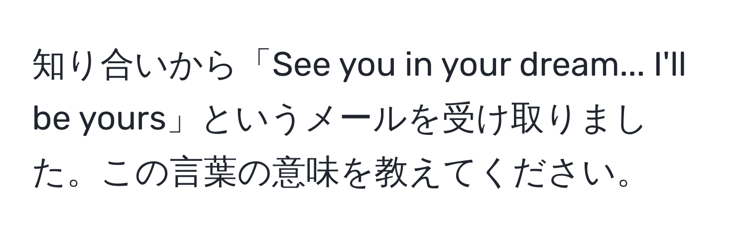 知り合いから「See you in your dream... I'll be yours」というメールを受け取りました。この言葉の意味を教えてください。