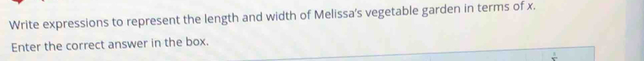 Write expressions to represent the length and width of Melissa's vegetable garden in terms of x. 
Enter the correct answer in the box.
frac 1