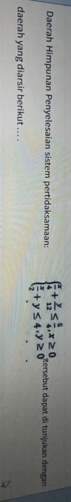 Daerah Himpunan Penyelesaian sistem pertidaksamaan: beginarrayl  x/4 + y/12 ≤  5/4 ,x≥ 0,  x/2 +y≤ 4,y≥ 0endarray. Ötersebut dapat di tunjukan dengan 
daerah yang diarsir berikut ... .