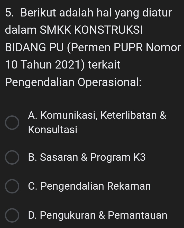 Berikut adalah hal yang diatur
dalam SMKK KONSTRUKSI
BIDANG PU (Permen PUPR Nomor
10 Tahun 2021) terkait
Pengendalian Operasional:
A. Komunikasi, Keterlibatan &
Konsultasi
B. Sasaran & Program K3
C. Pengendalian Rekaman
D. Pengukuran & Pemantauan