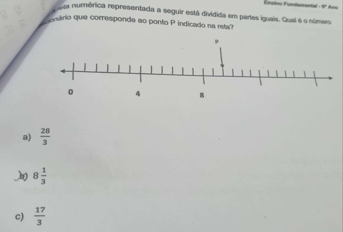 Ensino Fundamental -8° Ano
Veta numérica representada a seguir está dividida em partes iguais. Qual é o número
conário que corresponde ao ponto P indicado na reta?
a)  28/3 
8 1/3 
c)  17/3 