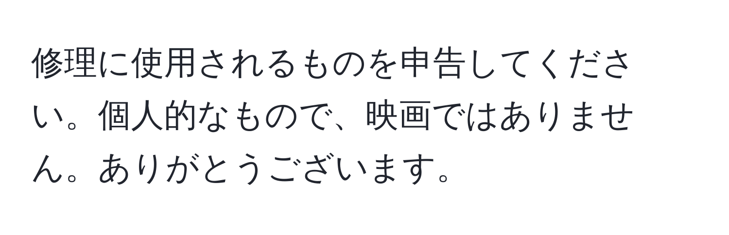 修理に使用されるものを申告してください。個人的なもので、映画ではありません。ありがとうございます。