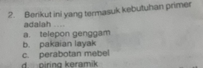 Berikut ini yang termasuk kebutuhan primer
adalah ....
a. telepon genggam
b. pakaian layak
c. perabotan mebel
d. piring keramik