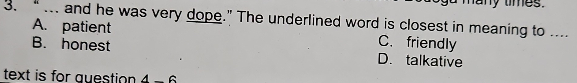 a many times.
3. “ ... and he was very dope.” The underlined word is closest in meaning to ....
A. patient
C. friendly
B. honest D. talkative
text is for question 4-6