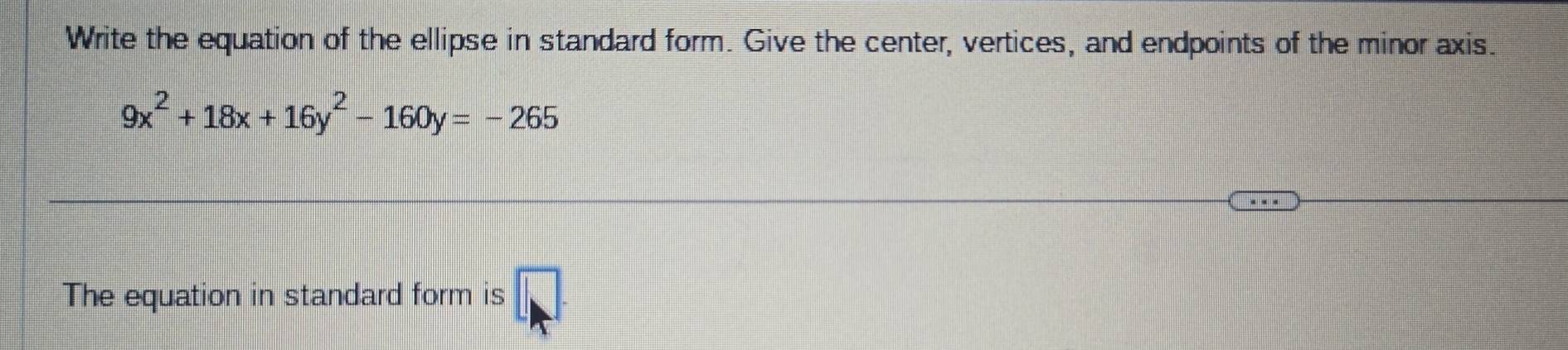 Write the equation of the ellipse in standard form. Give the center, vertices, and endpoints of the minor axis.
9x^2+18x+16y^2-160y=-265
The equation in standard form is □