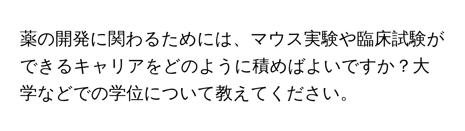 薬の開発に関わるためには、マウス実験や臨床試験ができるキャリアをどのように積めばよいですか？大学などでの学位について教えてください。