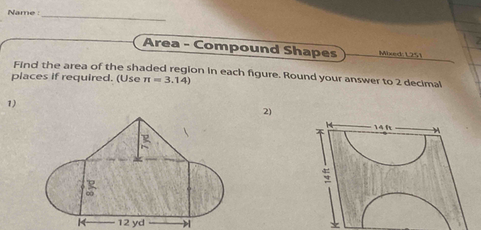 Name :_ 
Area - Compound Shapes Mixed: L2S1 
Find the area of the shaded region in each figure. Round your answer to 2 decimal 
places if required. (Use π =3.14)
1) 
2)
12 yd