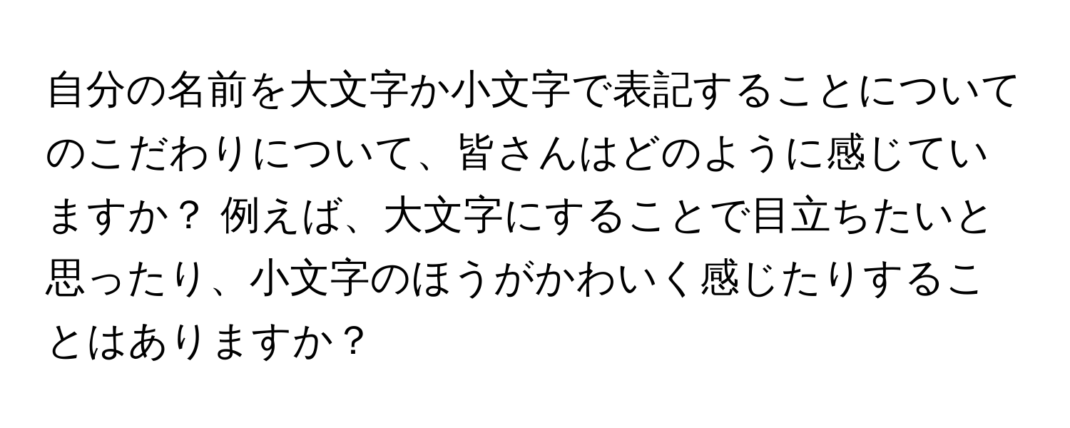 自分の名前を大文字か小文字で表記することについてのこだわりについて、皆さんはどのように感じていますか？ 例えば、大文字にすることで目立ちたいと思ったり、小文字のほうがかわいく感じたりすることはありますか？