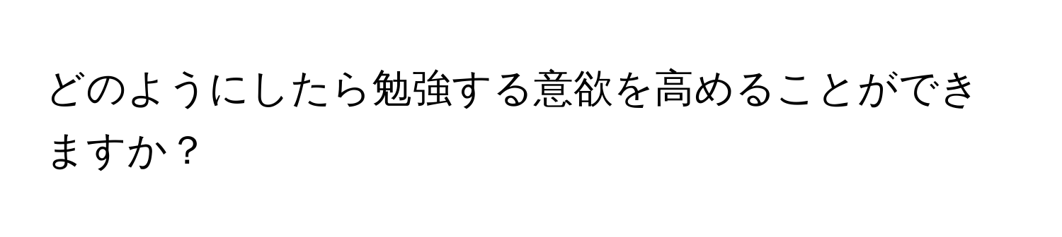 どのようにしたら勉強する意欲を高めることができますか？