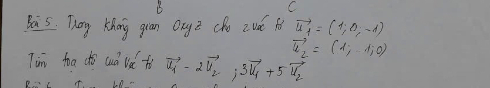 Bai 5. Thany Khong guan OnyZ cho 2vd( l vector u_1=(1,0,-1)
vector u_2=(1;-1;0)
Tim foa do cuá va fo vector u_1-2vector u_2, 3vector u_1+5vector u_2