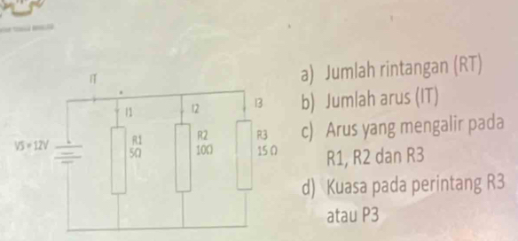 Jumlah rintangan (RT)
) Jumlah arus (IT)
) Arus yang mengalir pada
R1, R2 dan R3
) Kuasa pada perintang R3
atau P3