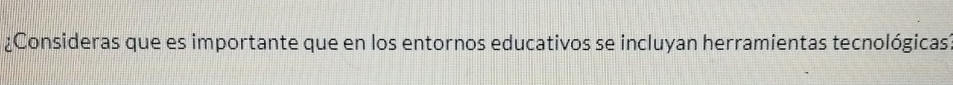 ¿Consideras que es importante que en los entornos educativos se incluyan herramientas tecnológicas?