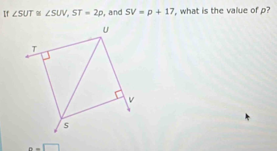 If ∠ SUT≌ ∠ SUV, ST=2p , and SV=p+17 , what is the value of p?
D=□