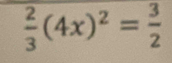  2/3 (4x)^2= 3/2 