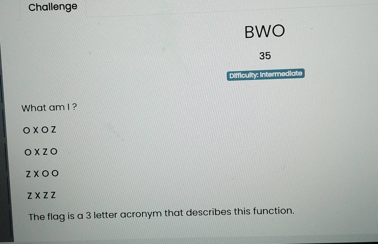 Challenge
BWO
35
Difficulty: Intermediate
What am I ?
OXOZ
OXZO
ZXOO
zxzz
The flag is a 3 letter acronym that describes this function.