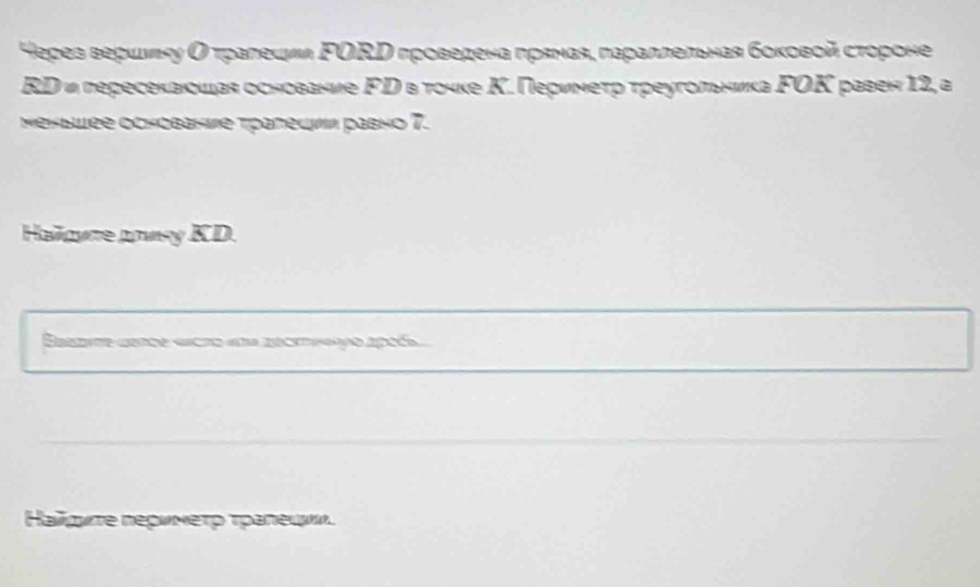 Yeρез вершνну Οτралеиμя FORΡ проведена πрямая, πараллельная боковой стороне 
RD и гересеканшая основание Γр в тοчκе Κ. Перинеτр τреугольника FΟΚ равен 12, а 
Wенышее основане тралецνл равно 7. 
Hailowre awy KD. 
Hаïσμτе геρννеτρ τраπеινν.