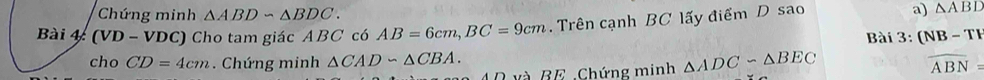 Chứng minh △ ABDsim △ BDC. 
Bài 4 (VD - VDC) Cho tam giác ABC có AB=6cm, BC=9cm. Trên cạnh BC lấy điểm D sao a) △ ABD
Bài 3: (NB-TH 
cho CD=4cm. Chứng minh △ CADsim △ CBA. △ ADCsim △ BEC widehat ABN=
D và BE.Chứng minh