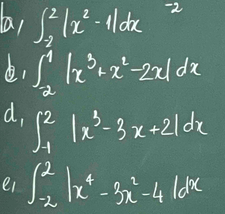 ba,
∈t _(-2)^2|x^2-1|dx -2
∈t _2^(1|x^3)+x^2-2x|dx
d, ∈t _(-1)^2|x^3-3x+2|dx
ei ∈t _(-2)^2|x^4-3x^2-4|dx