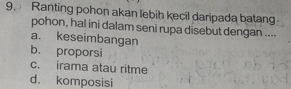 Ranting pohon akan lebih kecil daripada batan
pohon, hal ini dalam seni rupa disebut dengan ....
a. keseimbangan
b. proporsi
c. irama atau ritme
d. komposisi