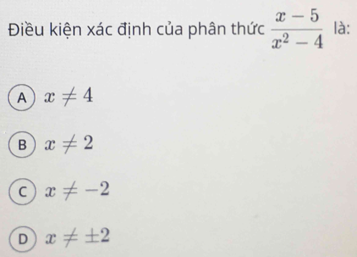 Điều kiện xác định của phân thức  (x-5)/x^2-4  là:
A x!= 4
B x!= 2
C x!= -2
D x!= ± 2