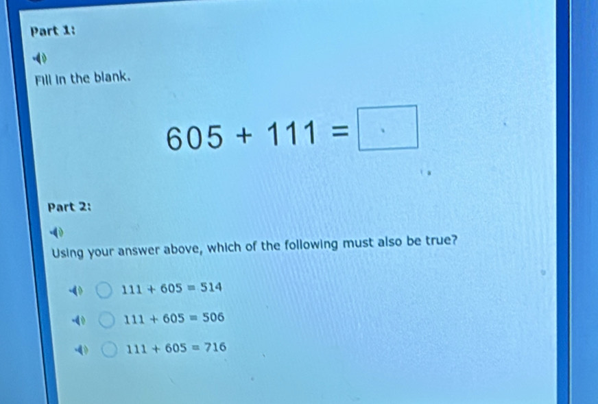 ( )
Fill in the blank.
605+111=□
Part 2:
Using your answer above, which of the following must also be true?
111+605=514
111+605=506
111+605=716