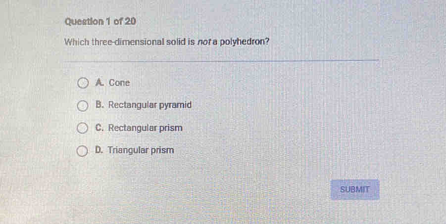 Which three-dimensional solid is not a polyhedron?
A. Cone
B. Rectangular pyramid
C. Rectangular prism
D. Triangular prism
SUBMIT