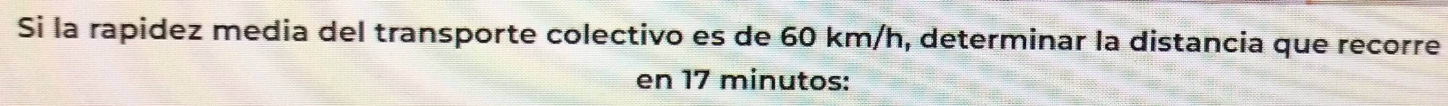 Si la rapidez media del transporte colectivo es de 60 km/h, determinar la distancia que recorre 
en 17 minutos :