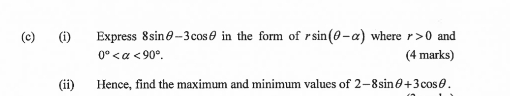 Express 8sin θ -3cos θ in the form of rsin (θ -alpha ) where r>0 and
0° <90°. (4 marks) 
(ii) Hence, find the maximum and minimum values of 2-8sin θ +3cos θ.