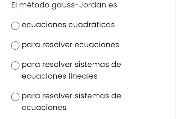 El método gauss-Jordan es 
ecuaciones cuadráticas 
para resolver ecuaciones 
para resolver sistemas de 
ecuaciones lineales 
para resolver sistemas de 
ecuaciones