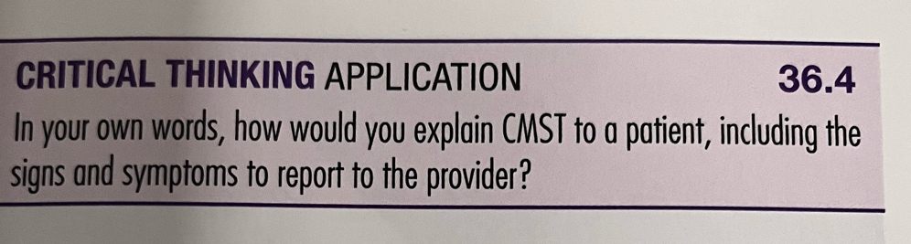 CRITICAL THINKING APPLICATION 36.4 
In your own words, how would you explain CMST to a patient, including the 
signs and symptoms to report to the provider?