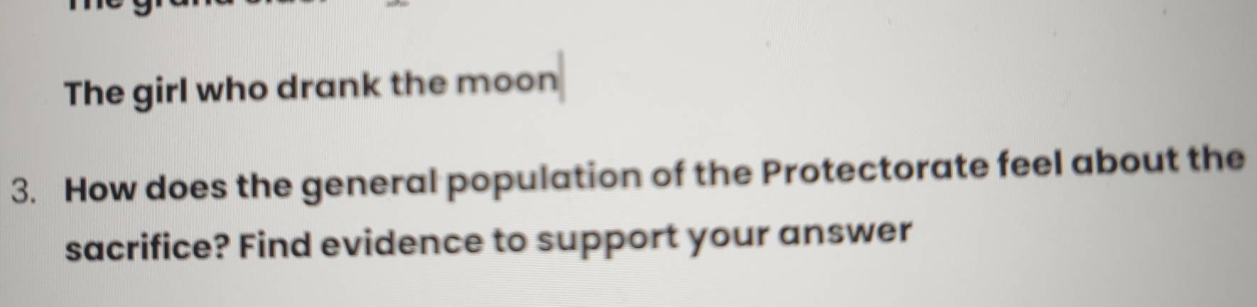 The girl who drank the moon 
3. How does the general population of the Protectorate feel about the 
sacrifice? Find evidence to support your answer