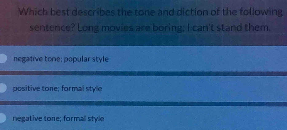 Which best describes the tone and diction of the following
sentence? Long movies are boring; I can't stand them.
negative tone; popular style
positive tone; formal style
negative tone; formal style