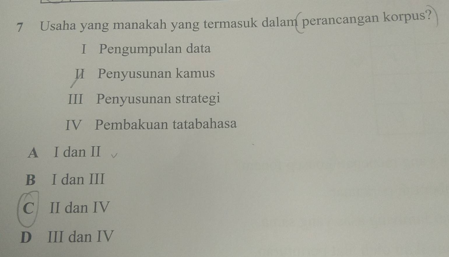 Usaha yang manakah yang termasuk dalam perancangan korpus?
I Pengumpulan data
ⅡI Penyusunan kamus
III Penyusunan strategi
IV Pembakuan tatabahasa
A I dan II
B I dan III
C II dan IV
D III dan IV