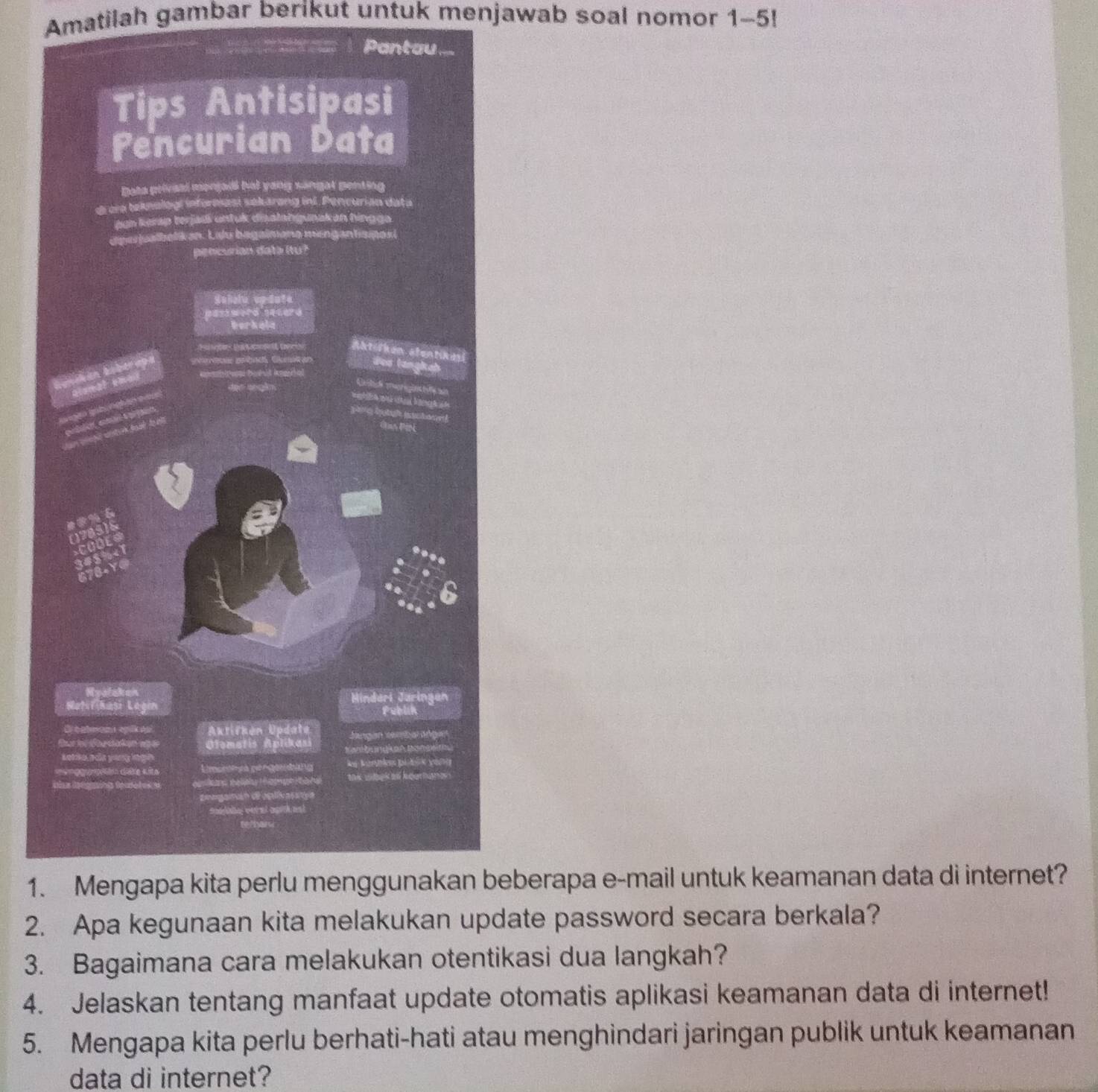 Amatilah gambar berikut untuk menjawab soal nomor 1-5! 
Pantau 
1.eberapa e-mail untuk keamanan data di internet? 
2. Apa kegunaan kita melakukan ate password secara berkala? 
3. Bagaimana cara melakukan otentikasi dua langkah? 
4. Jelaskan tentang manfaat update otomatis aplikasi keamanan data di internet! 
5. Mengapa kita perlu berhati-hati atau menghindari jaringan publik untuk keamanan 
data di internet?