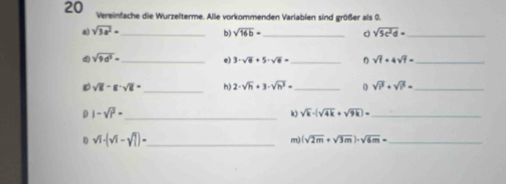 Vereinfache die Wurzelterme. Alle vorkommenden Variablen sind größer als 0. 
a) sqrt(3a^2)= _ sqrt(16b)= _ c) sqrt(5c^2d)= _ 
b) 
d sqrt(9d^3)= _ 
e) 3· sqrt(6)+5· sqrt(6)= _ sqrt(1)+4sqrt(1)= _
sqrt(8)-8· sqrt(8)= _ 
h) 2· sqrt(h)+3· sqrt(h^3)= _0 sqrt(i^3)+sqrt(i^5)= _ 
D |-sqrt(|^2)- _ 
k) sqrt(k)· (sqrt(4k)+sqrt(9k))= _ 
D sqrt(1)-(sqrt(1)-sqrt(1))= _ 
m) (sqrt(2m)+sqrt(3m))· sqrt(6m)= _