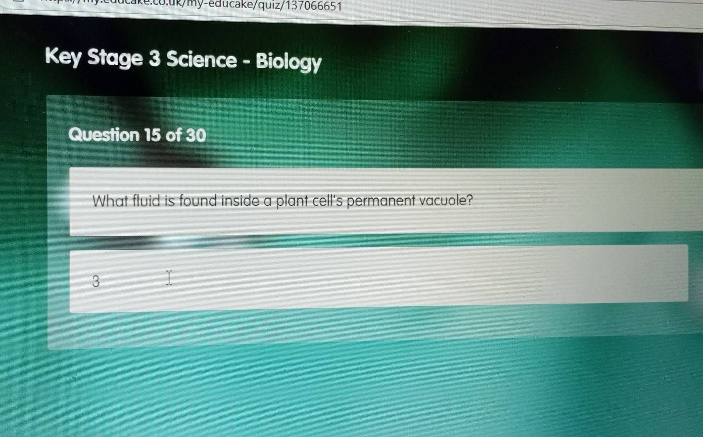 Key Stage 3 Science - Biology 
Question 15 of 30 
What fluid is found inside a plant cell's permanent vacuole? 
3 
-